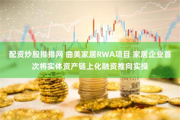 配资炒股排排网 曲美家居RWA项目 家居企业首次将实体资产链上化融资推向实操