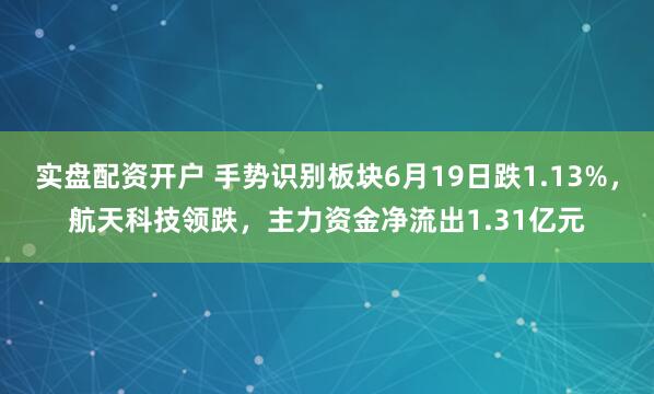 实盘配资开户 手势识别板块6月19日跌1.13%，航天科技领跌，主力资金净流出1.31亿元
