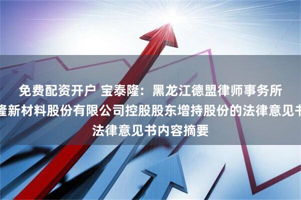 免费配资开户 宝泰隆:  黑龙江德盟律师事务所关于宝泰隆新材料股份有限公司控股股东增持股份的法律意见书内容摘要