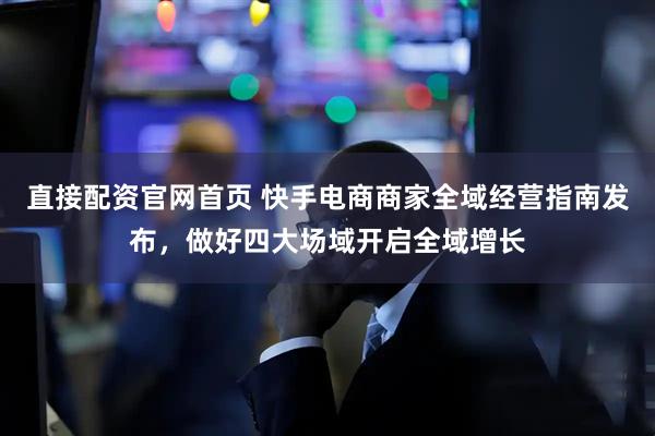 直接配资官网首页 快手电商商家全域经营指南发布，做好四大场域开启全域增长