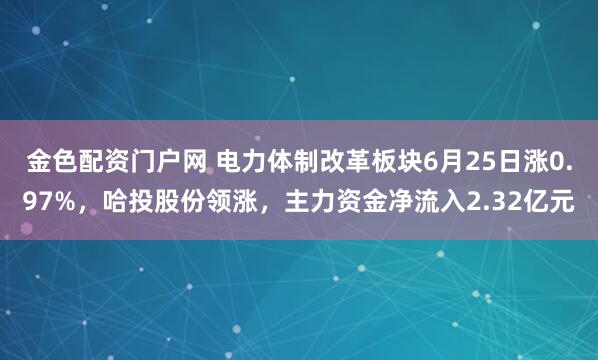 金色配资门户网 电力体制改革板块6月25日涨0.97%，哈投股份领涨，主力资金净流入2.32亿元