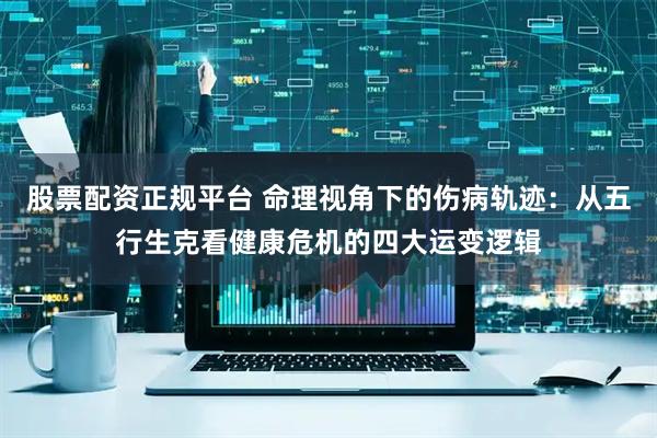 股票配资正规平台 命理视角下的伤病轨迹：从五行生克看健康危机的四大运变逻辑
