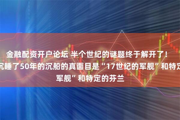 金融配资开户论坛 半个世纪的谜题终于解开了！ 在海底沉睡了50年的沉船的真面目是“17世纪的军舰”和特定的芬兰