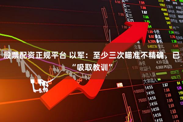 股票配资正规平台 以军：至少三次瞄准不精确，已“吸取教训”