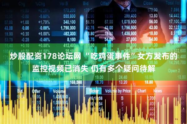 炒股配资178论坛网 “吃鸡蛋事件”女方发布的监控视频已消失 仍有多个疑问待解