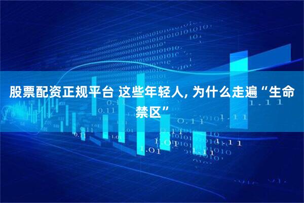 股票配资正规平台 这些年轻人, 为什么走遍“生命禁区”