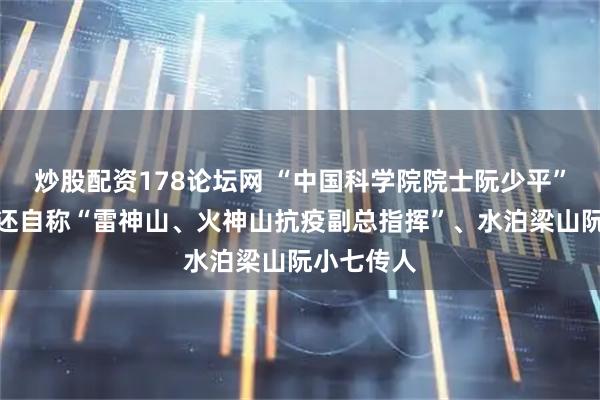 炒股配资178论坛网 “中国科学院院士阮少平”被打假，还自称“雷神山、火神山抗疫副总指挥”、水泊梁山阮小七传人