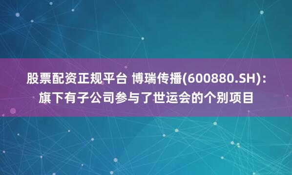 股票配资正规平台 博瑞传播(600880.SH)：旗下有子公司参与了世运会的个别项目