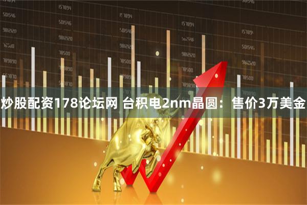 炒股配资178论坛网 台积电2nm晶圆：售价3万美金