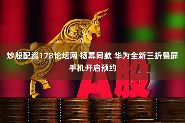 炒股配资178论坛网 杨幂同款 华为全新三折叠屏手机开启预约