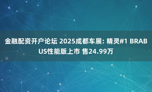 金融配资开户论坛 2025成都车展: 精灵#1 BRABUS性能版上市 售24.99万