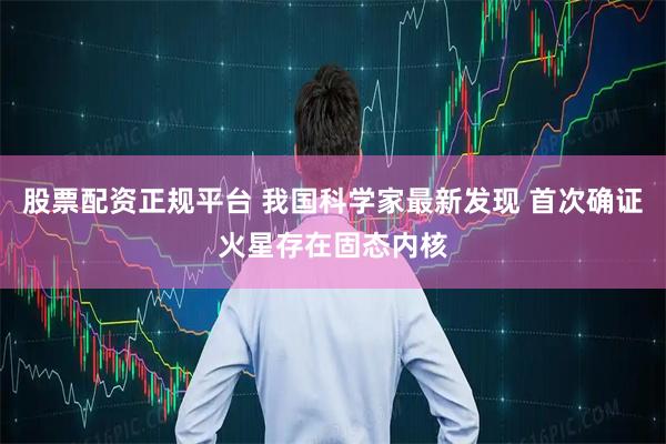 股票配资正规平台 我国科学家最新发现 首次确证火星存在固态内核