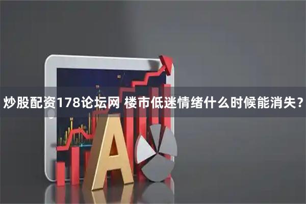 炒股配资178论坛网 楼市低迷情绪什么时候能消失？