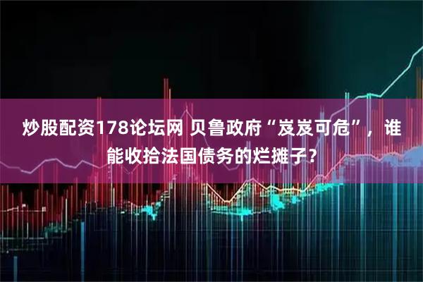 炒股配资178论坛网 贝鲁政府“岌岌可危”，谁能收拾法国债务的烂摊子？