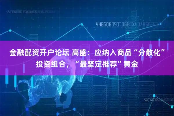 金融配资开户论坛 高盛：应纳入商品“分散化”投资组合，“最坚定推荐”黄金