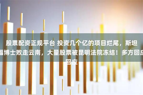 股票配资正规平台 投资几个亿的项目烂尾，斯坦福博士败走云南，大量股票被昆明法院冻结！多方回应