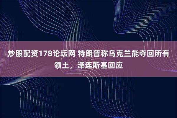 炒股配资178论坛网 特朗普称乌克兰能夺回所有领土，泽连斯基回应
