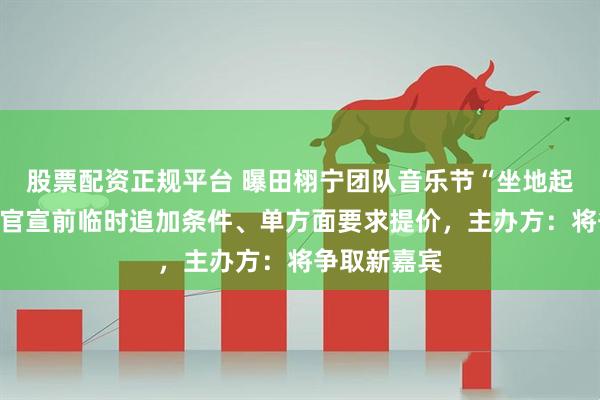股票配资正规平台 曝田栩宁团队音乐节“坐地起价”，阵容官宣前临时追加条件、单方面要求提价，主办方：将争取新嘉宾