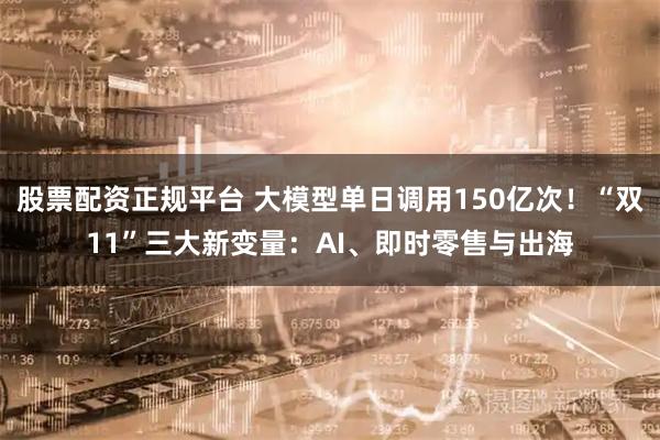 股票配资正规平台 大模型单日调用150亿次！“双11”三大新变量：AI、即时零售与出海