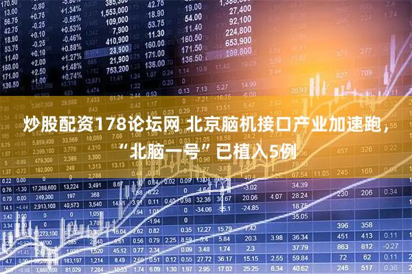 炒股配资178论坛网 北京脑机接口产业加速跑，“北脑一号”已植入5例