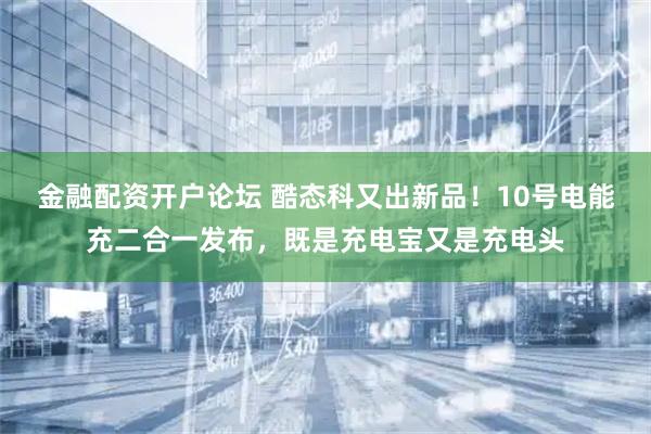 金融配资开户论坛 酷态科又出新品！10号电能充二合一发布，既是充电宝又是充电头