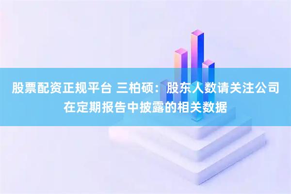 股票配资正规平台 三柏硕：股东人数请关注公司在定期报告中披露的相关数据