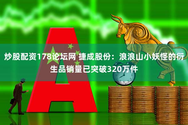炒股配资178论坛网 捷成股份：浪浪山小妖怪的衍生品销量已突破320万件