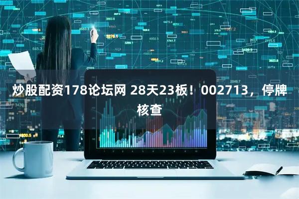 炒股配资178论坛网 28天23板！002713，停牌核查