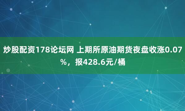 炒股配资178论坛网 上期所原油期货夜盘收涨0.07%，报428.6元/桶