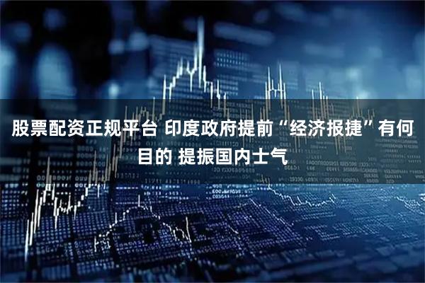 股票配资正规平台 印度政府提前“经济报捷”有何目的 提振国内士气