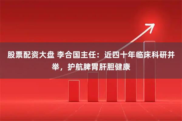股票配资大盘 李合国主任：近四十年临床科研并举，护航脾胃肝胆健康